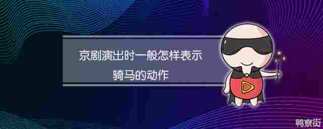 京剧演出时表演骑马动作的技巧是什么(京剧演出时表演骑马动作的技巧有哪些)